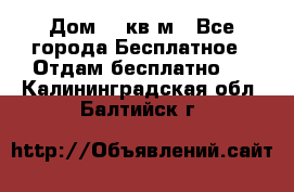 Дом 96 кв м - Все города Бесплатное » Отдам бесплатно   . Калининградская обл.,Балтийск г.